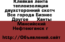 Клейкая лента, теплоизоляция, двухсторонний скотч - Все города Бизнес » Другое   . Ханты-Мансийский,Нефтеюганск г.